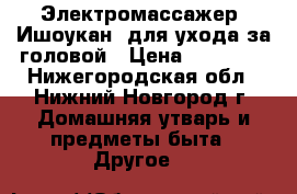 Электромассажер “Ишоукан“ для ухода за головой › Цена ­ 14 000 - Нижегородская обл., Нижний Новгород г. Домашняя утварь и предметы быта » Другое   